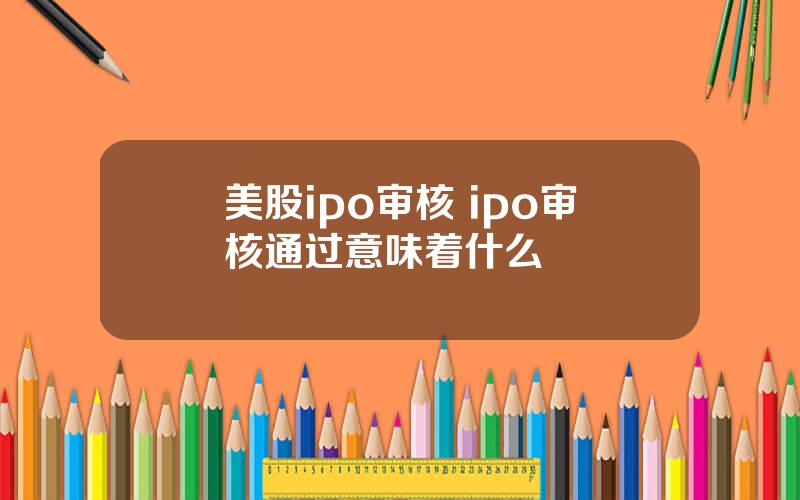 美股ipo审核 ipo审核通过意味着什么